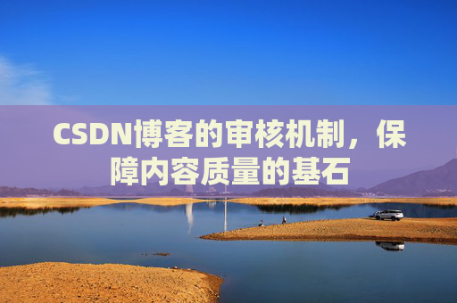 CSDN博客的审核机制，保障内容质量的基石