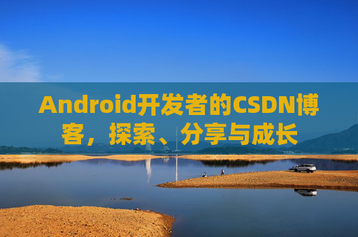 Android开发者的CSDN博客，探索、分享与成长
